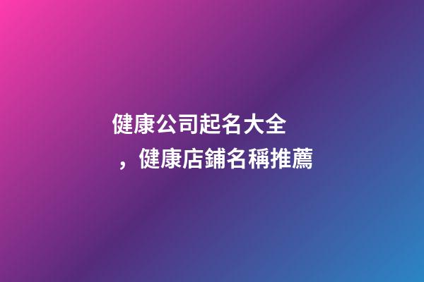 健康公司起名大全，健康店鋪名稱推薦